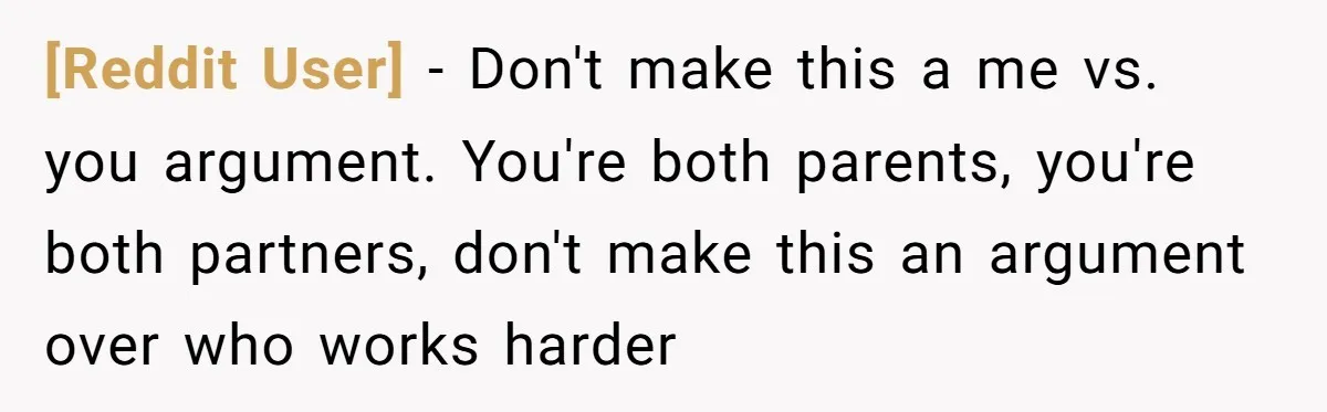 [Reddit User] − Don't make this a me vs. you argument. You're both parents, you're both partners, don't make this an argument over who works harder