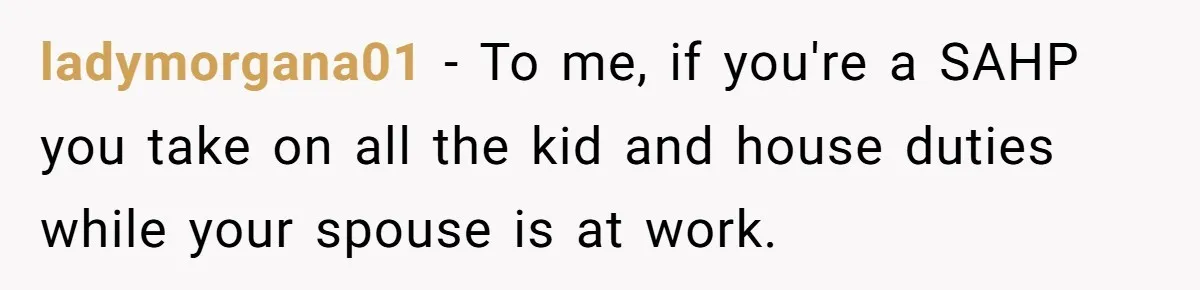 ladymorgana01 − To me, if you're a SAHP you take on all the kid and house duties while your spouse is at work.