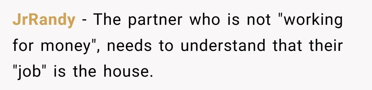 JrRandy − The partner who is not "working for money", needs to understand that their "job" is the house.