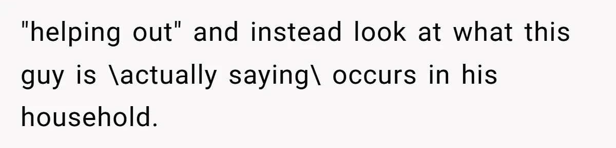 "helping out" and instead look at what this guy is \actually saying\ occurs in his household.