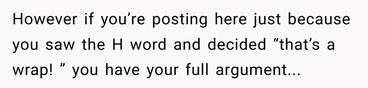 However if you’re posting here just because you saw the H word and decided “that’s a wrap! ” you have your full argument...