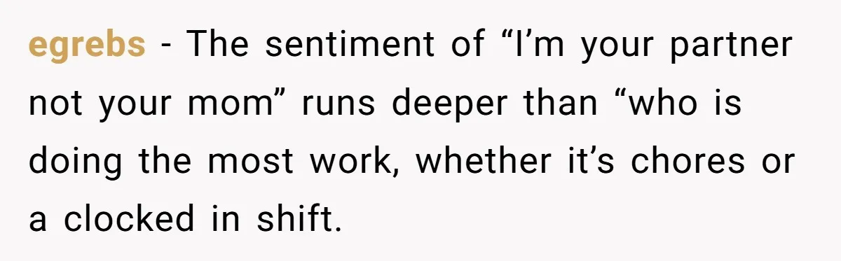 egrebs − The sentiment of “I’m your partner not your mom” runs deeper than “who is doing the most work, whether it’s chores or a clocked in shift.
