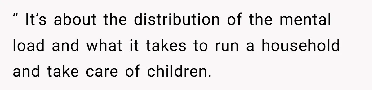 ” It’s about the distribution of the mental load and what it takes to run a household and take care of children.