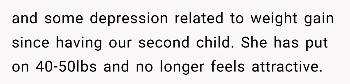 and some depression related to weight gain since having our second child. She has put on 40-50lbs and no longer feels attractive.