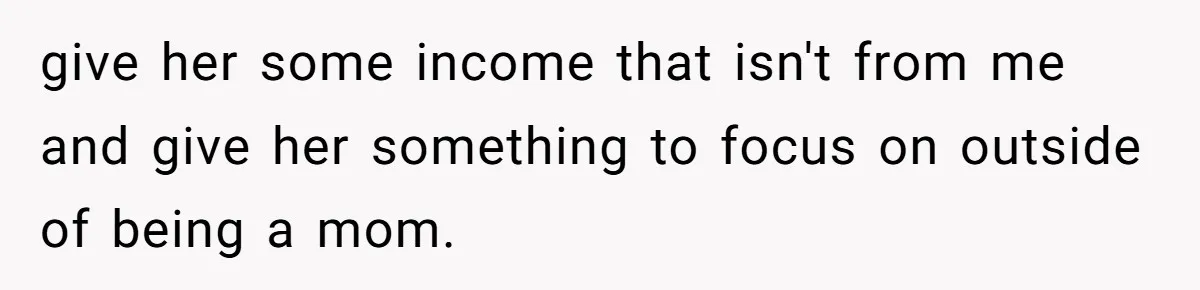 give her some income that isn't from me and give her something to focus on outside of being a mom.