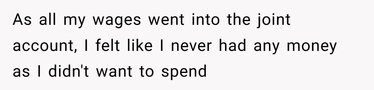 As all my wages went into the joint account, I felt like I never had any money as I didn't want to spend