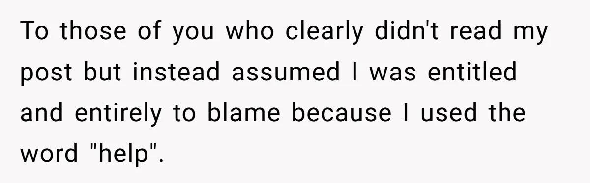 To those of you who clearly didn't read my post but instead assumed I was entitled and entirely to blame because I used the word "help".