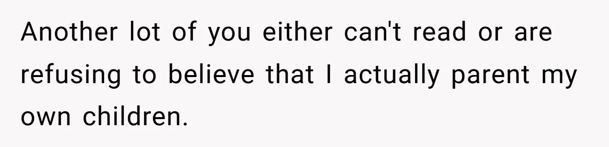 Another lot of you either can't read or are refusing to believe that I actually parent my own children.
