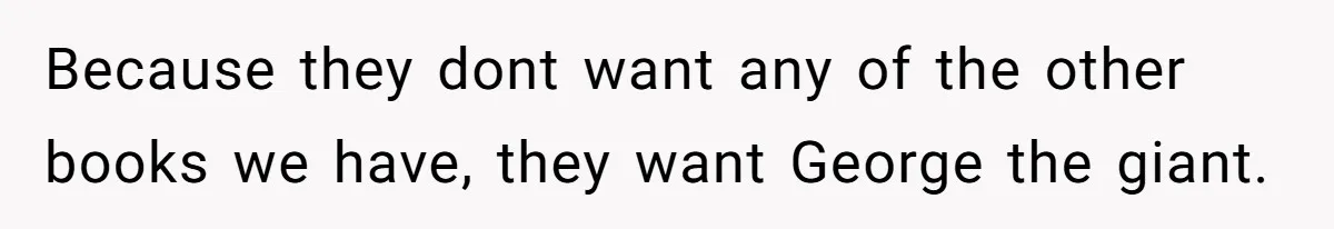 Because they dont want any of the other books we have, they want George the giant.