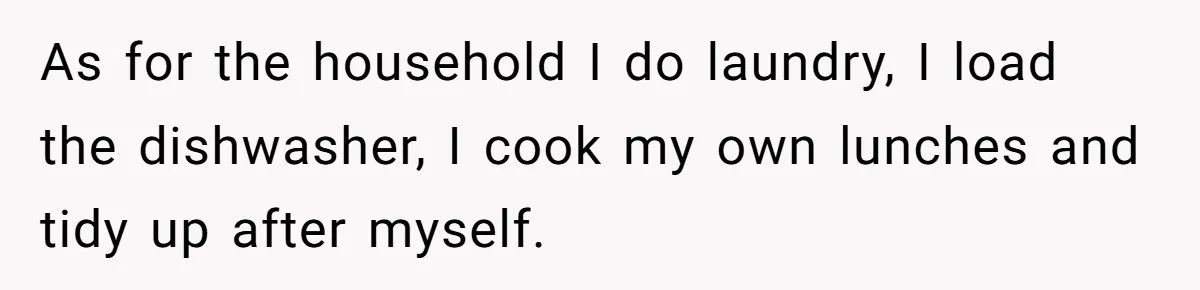 As for the household I do laundry, I load the dishwasher, I cook my own lunches and tidy up after myself.