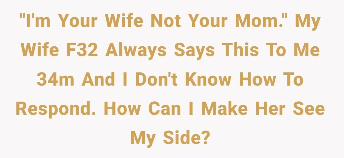 "I'm your wife not your mom." My wife F32 always says this to me 34M and I don't know how to respond. How can I make her see my side?