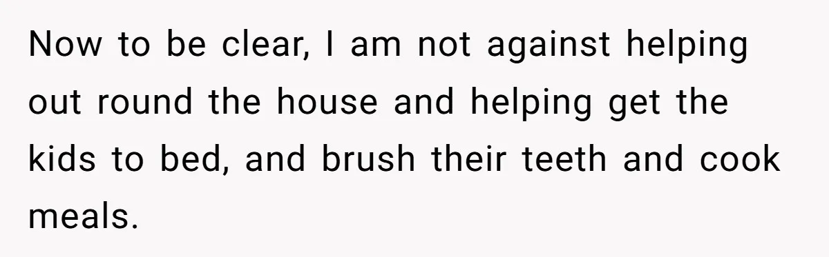 Now to be clear, I am not against helping out round the house and helping get the kids to bed, and brush their teeth and cook meals.