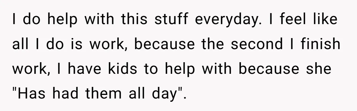 I do help with this stuff everyday. I feel like all I do is work, because the second I finish work, I have kids to help with because she "Has...