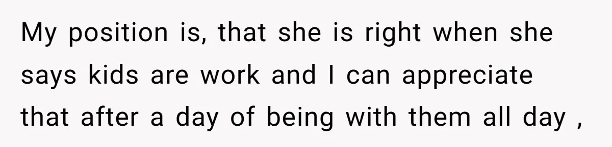 My position is, that she is right when she says kids are work and I can appreciate that after a day of being with them all day ,