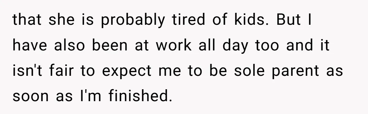 that she is probably tired of kids. But I have also been at work all day too and it isn't fair to expect me to be sole parent as soon...