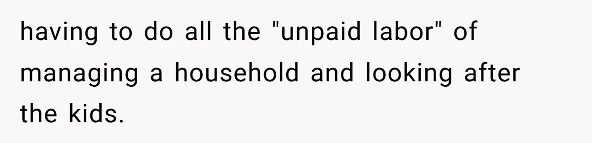 having to do all the "unpaid labor" of managing a household and looking after the kids.