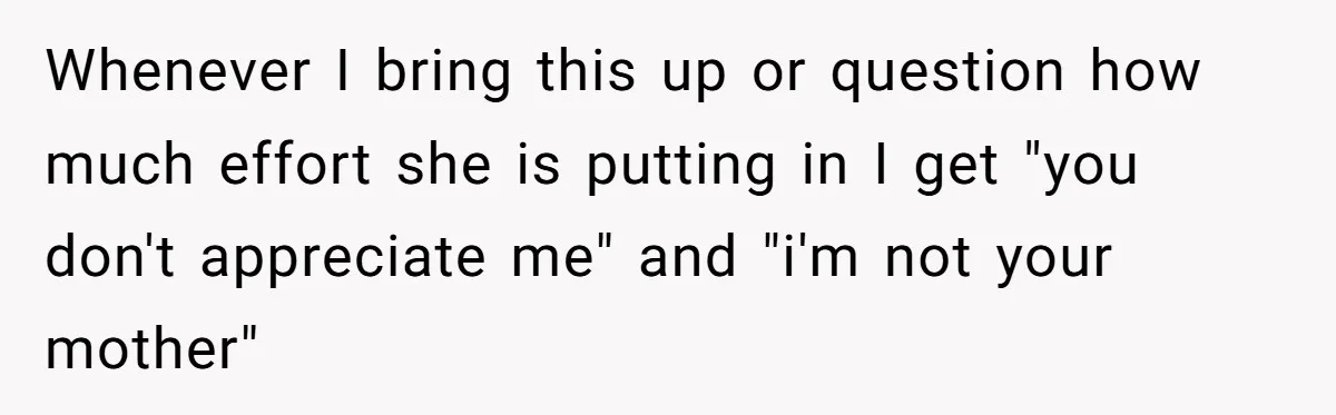 Whenever I bring this up or question how much effort she is putting in I get "you don't appreciate me" and "i'm not your mother"