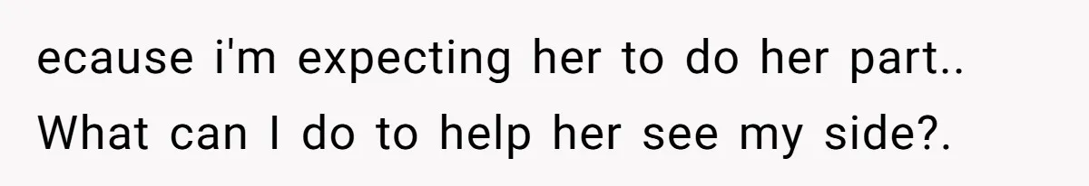 ecause i'm expecting her to do her part.. What can I do to help her see my side?.