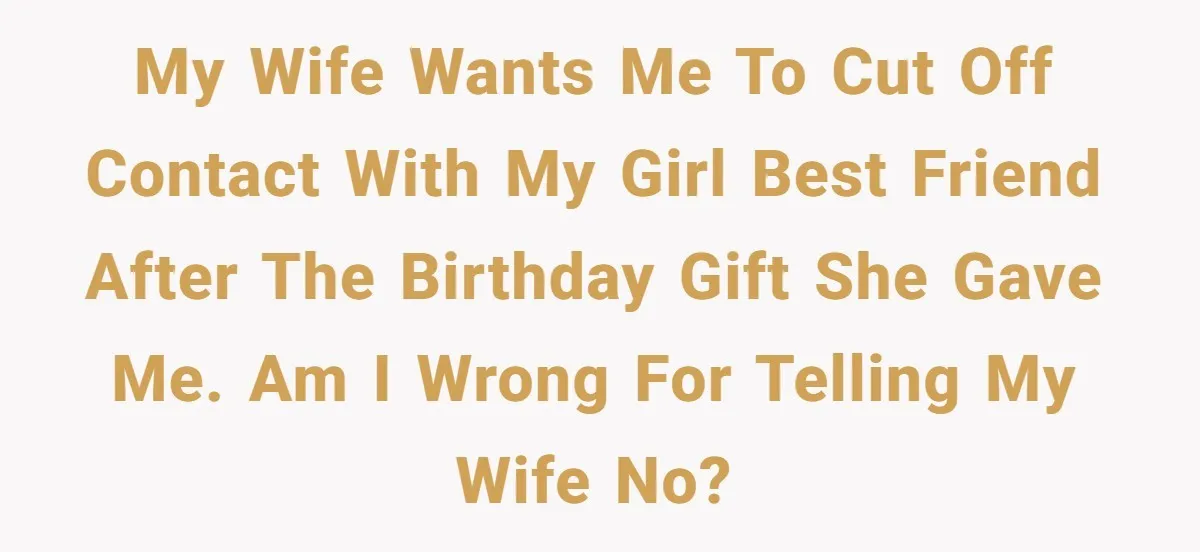 My wife wants me to cut off contact with my girl best friend after the birthday gift she gave me. Am I wrong for telling my wife no?