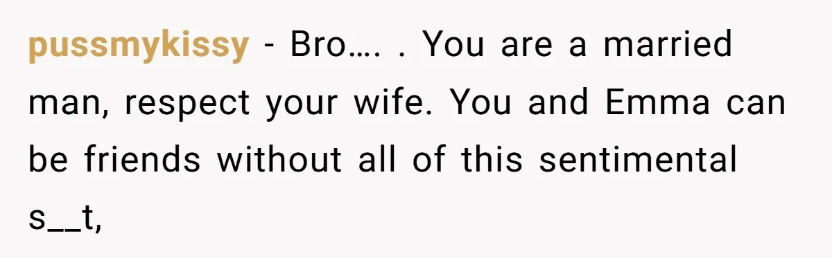pussmykissy − Bro…. . You are a married man, respect your wife. You and Emma can be friends without all of this sentimental s__t,