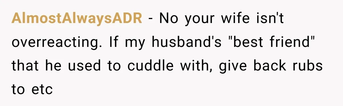 AlmostAlwaysADR − No your wife isn't overreacting. If my husband's "best friend" that he used to cuddle with, give back rubs to etc