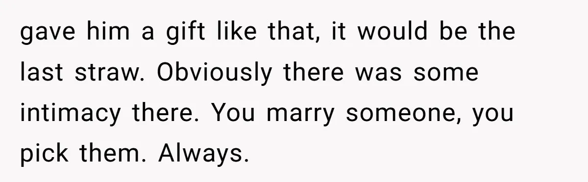 gave him a gift like that, it would be the last straw. Obviously there was some intimacy there. You marry someone, you pick them. Always.