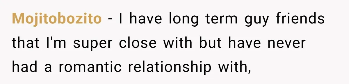Mojitobozito − I have long term guy friends that I'm super close with but have never had a romantic relationship with,