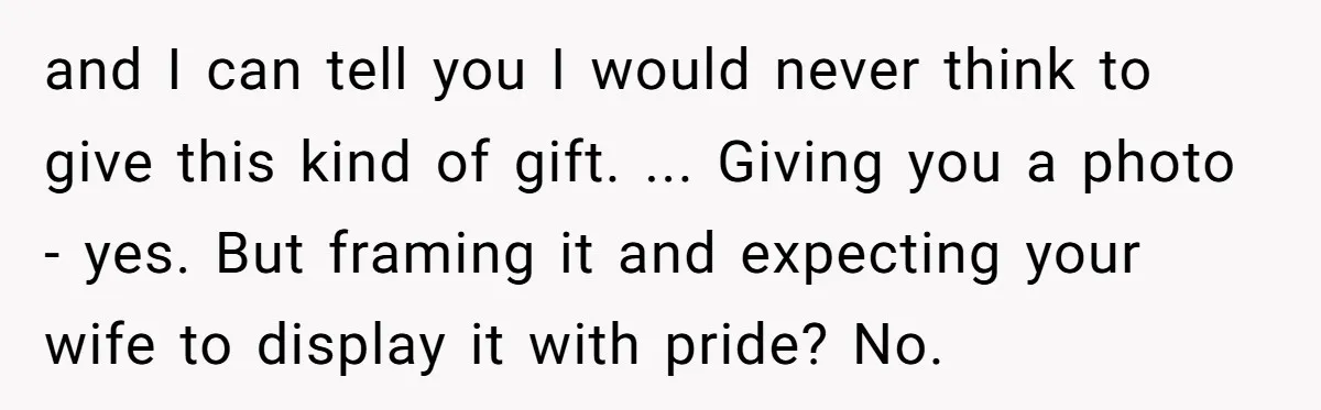 and I can tell you I would never think to give this kind of gift. ... Giving you a photo - yes. But framing it and expecting your wife to...