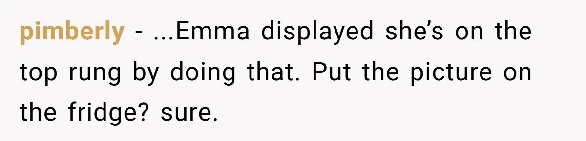 pimberly − ...Emma displayed she’s on the top rung by doing that. Put the picture on the fridge? sure.