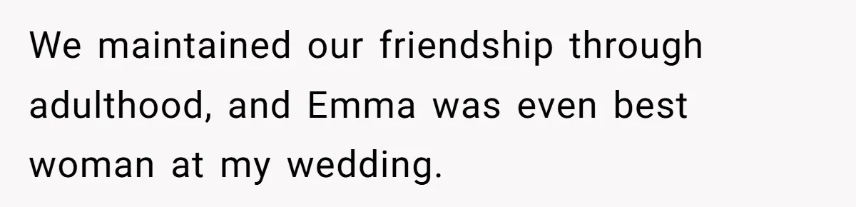 We maintained our friendship through adulthood, and Emma was even best woman at my wedding.