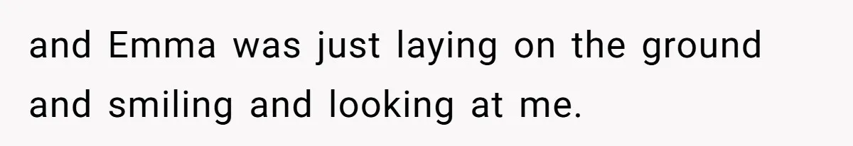 and Emma was just laying on the ground and smiling and looking at me.