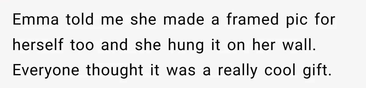 Emma told me she made a framed pic for herself too and she hung it on her wall. Everyone thought it was a really cool gift.