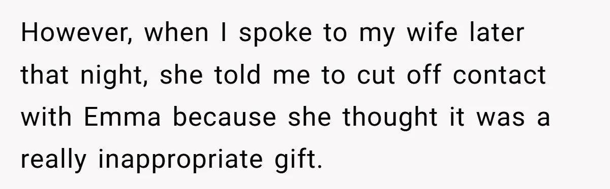 However, when I spoke to my wife later that night, she told me to cut off contact with Emma because she thought it was a really inappropriate gift.