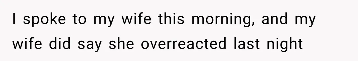 I spoke to my wife this morning, and my wife did say she overreacted last night