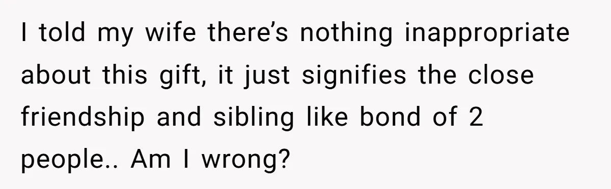 I told my wife there’s nothing inappropriate about this gift, it just signifies the close friendship and sibling like bond of 2 people.. Am I wrong?