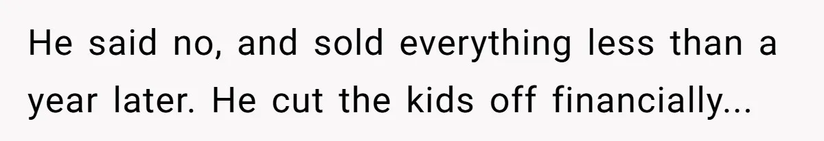He said no, and sold everything less than a year later. He cut the kids off financially...