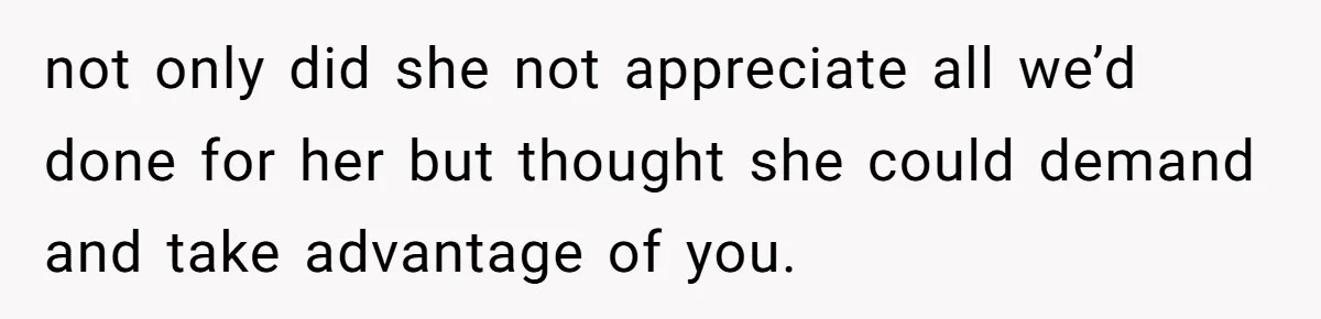 not only did she not appreciate all we’d done for her but thought she could demand and take advantage of you.