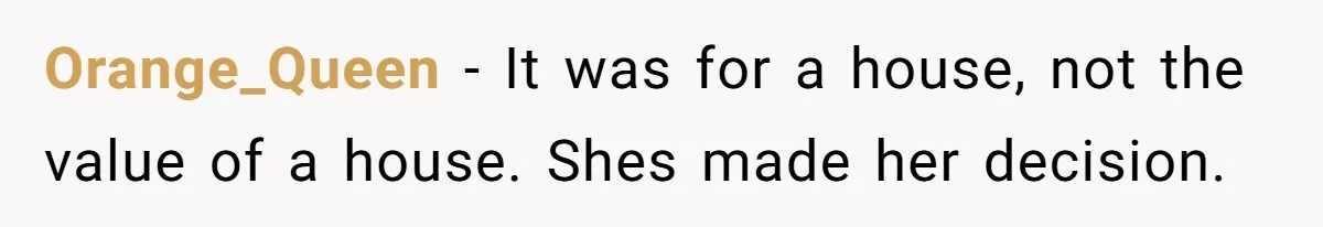 Orange_Queen − It was for a house, not the value of a house. Shes made her decision.