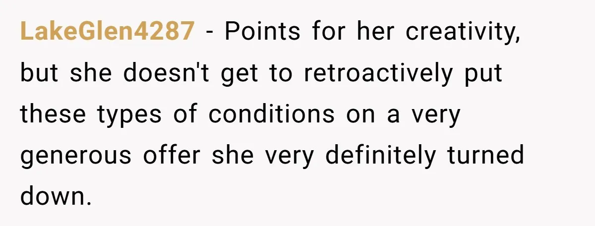 LakeGlen4287 − Points for her creativity, but she doesn't get to retroactively put these types of conditions on a very generous offer she very definitely turned down.