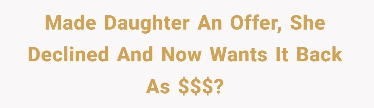 Made Daughter An Offer, She Declined and Now Wants It Back as $$$?