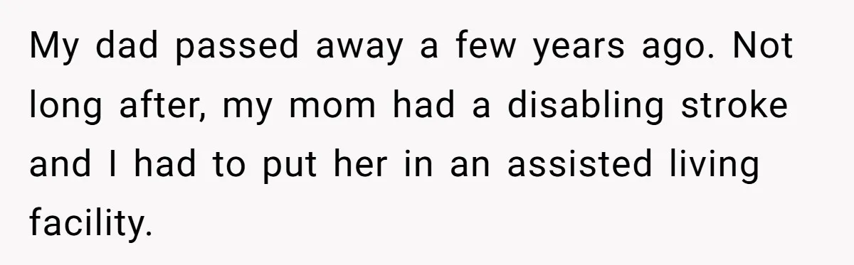 My dad passed away a few years ago. Not long after, my mom had a disabling stroke and I had to put her in an assisted living facility.