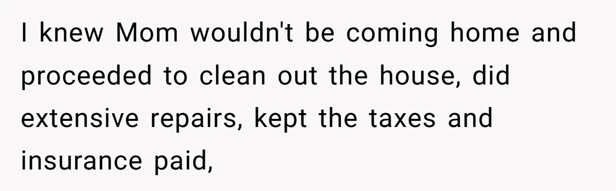 I knew Mom wouldn't be coming home and proceeded to clean out the house, did extensive repairs, kept the taxes and insurance paid,