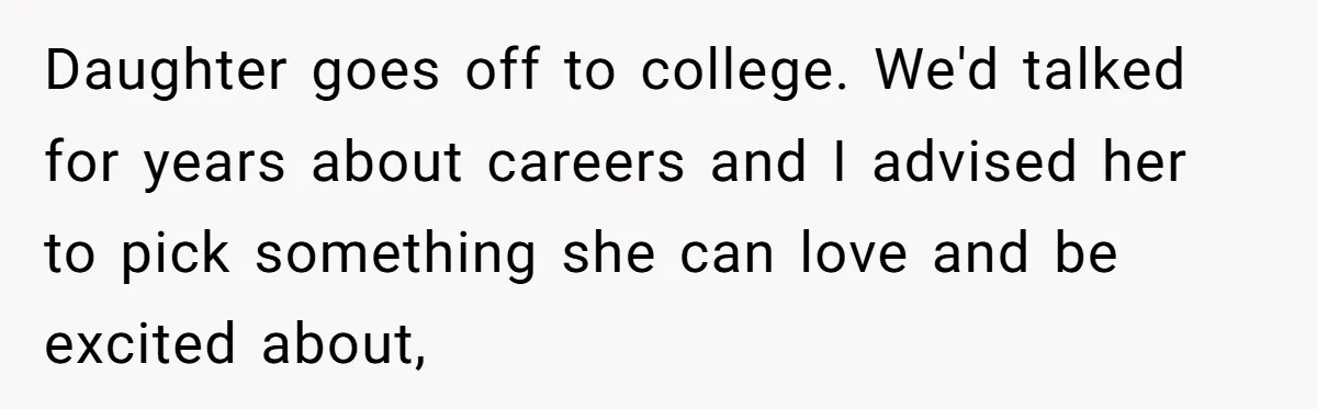 Daughter goes off to college. We'd talked for years about careers and I advised her to pick something she can love and be excited about,
