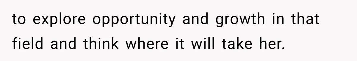 to explore opportunity and growth in that field and think where it will take her.