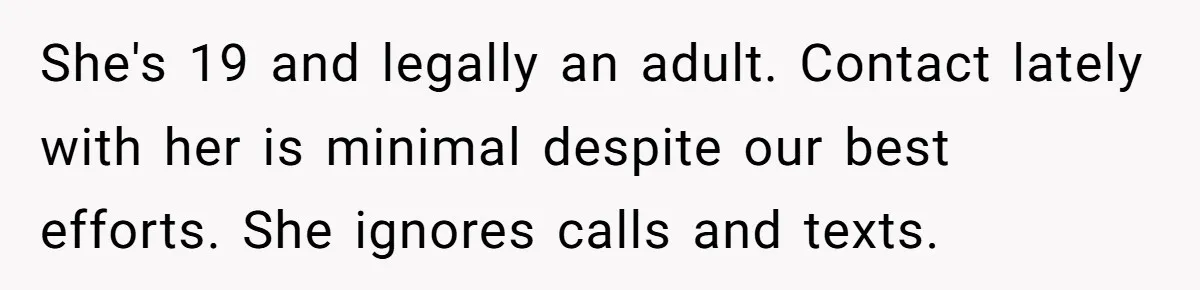 She's 19 and legally an adult. Contact lately with her is minimal despite our best efforts. She ignores calls and texts.