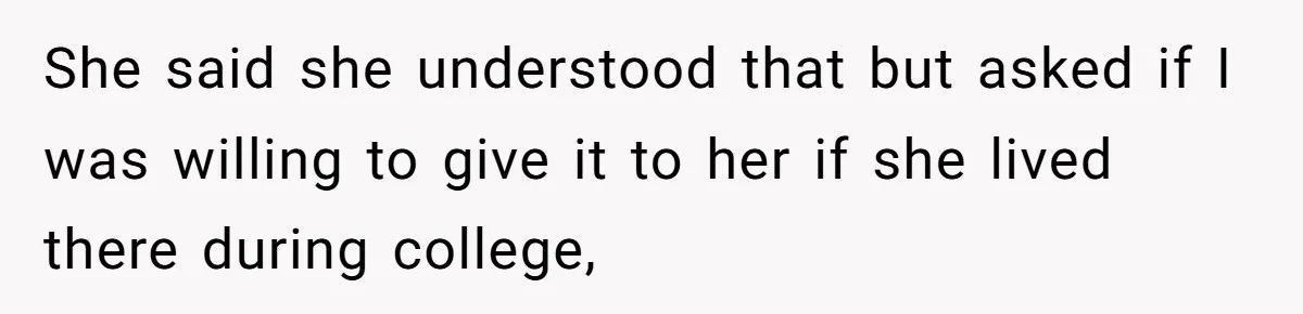She said she understood that but asked if I was willing to give it to her if she lived there during college,