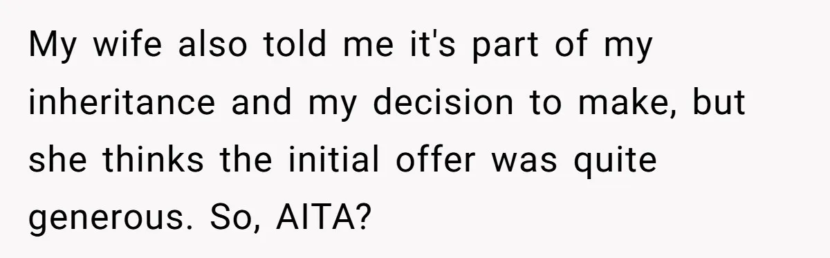 My wife also told me it's part of my inheritance and my decision to make, but she thinks the initial offer was quite generous. So, AITA?