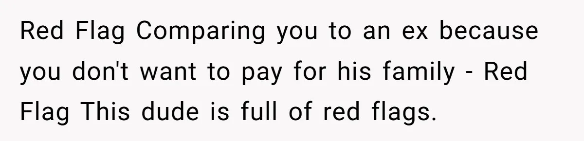 Red Flag Comparing you to an ex because you don't want to pay for his family - Red Flag This dude is full of red flags.