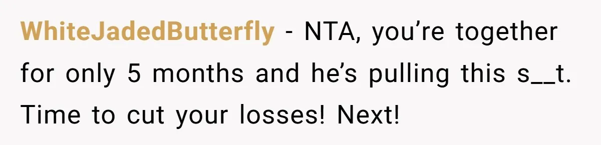 WhiteJadedButterfly − NTA, you’re together for only 5 months and he’s pulling this s__t. Time to cut your losses! Next!