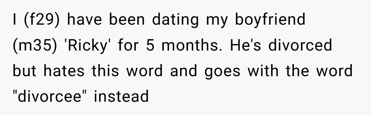 I (f29) have been dating my boyfriend (m35) 'Ricky' for 5 months. He's divorced but hates this word and goes with the word "divorcee" instead